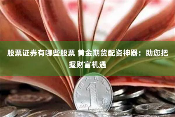 股票证券有哪些股票 黄金期货配资神器：助您把握财富机遇