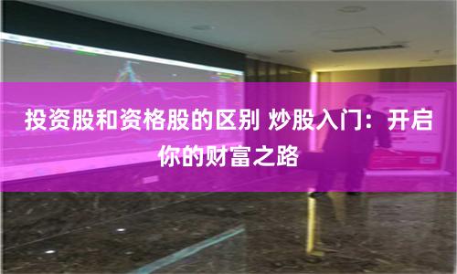 投资股和资格股的区别 炒股入门:开启你的财富之路