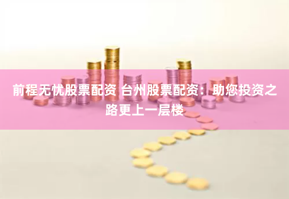 前程无忧股票配资 台州股票配资:助您投资之路更上一层楼