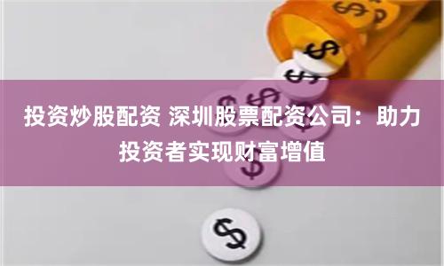 投资炒股配资 深圳股票配资公司:助力投资者实现财富增值