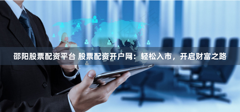 邵阳股票配资平台 股票配资开户网：轻松入市，开启财富之路