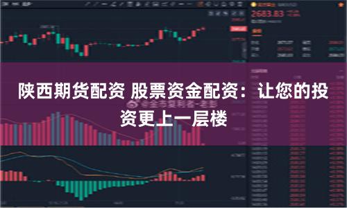 陕西期货配资 股票资金配资：让您的投资更上一层楼