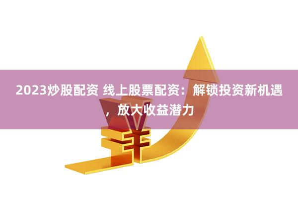 2023炒股配资 线上股票配资：解锁投资新机遇，放大收益潜力