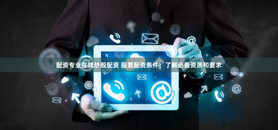 配资专业在线炒股配资 股票配资条件:了解必备资质和要求