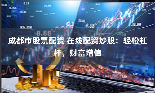 成都市股票配资 在线配资炒股：轻松杠杆，财富增值