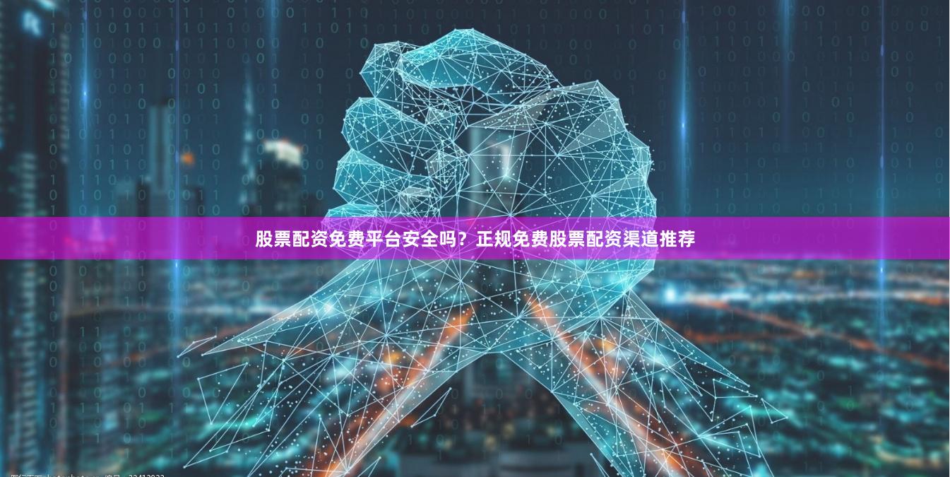 股票配资免费平台安全吗？正规免费股票配资渠道推荐