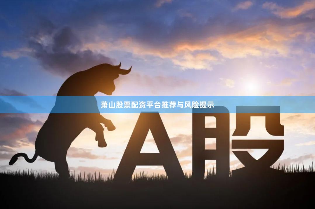 萧山股票配资平台推荐与风险提示