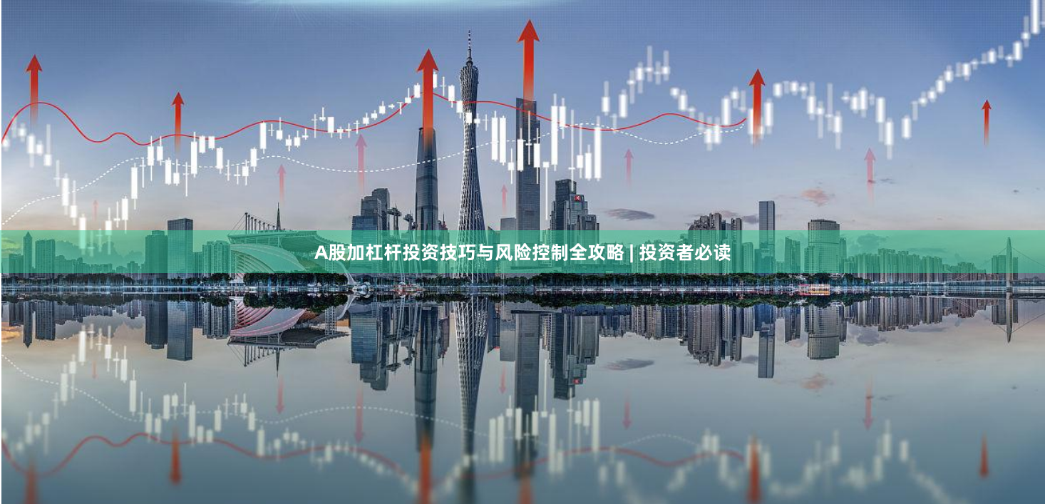 A股加杠杆投资技巧与风险控制全攻略 | 投资者必读