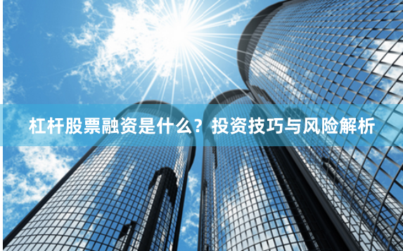 杠杆股票融资是什么？投资技巧与风险解析