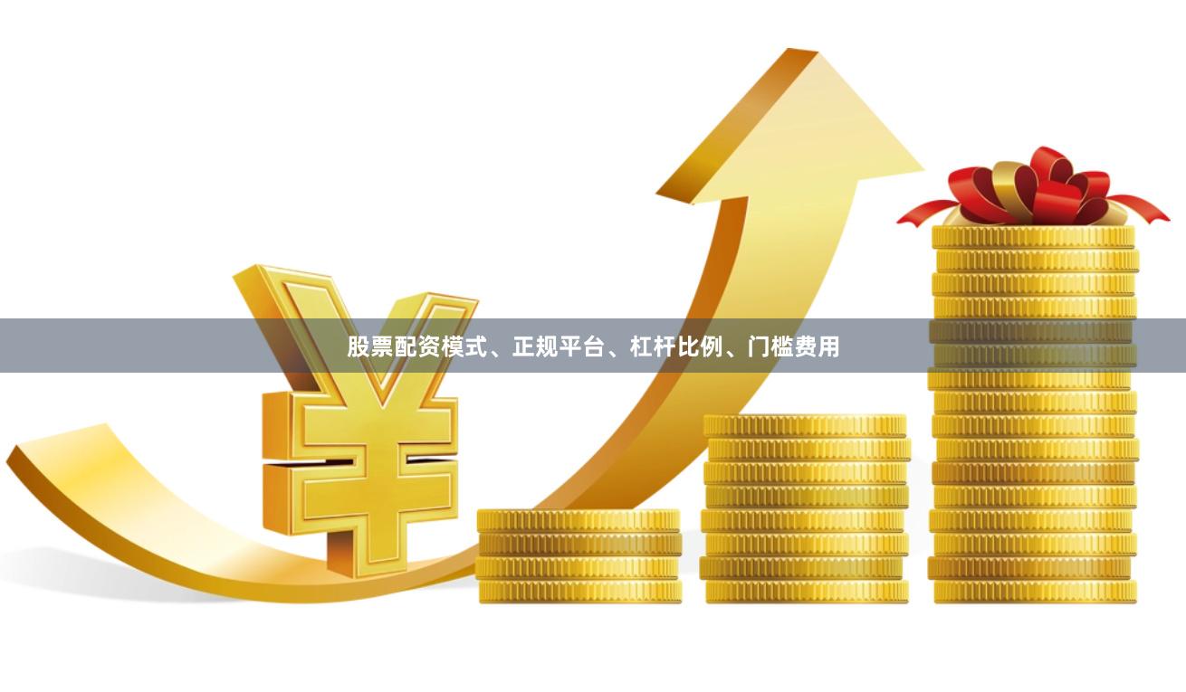股票配资模式、正规平台、杠杆比例、门槛费用