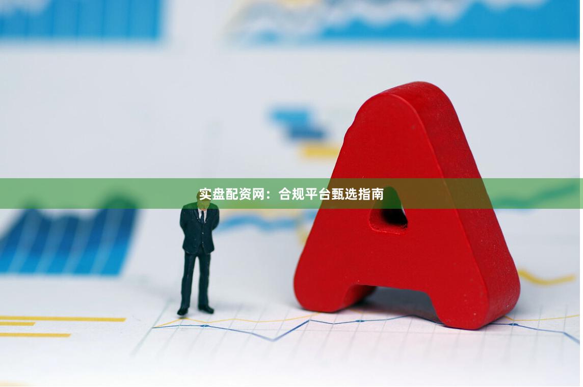 实盘配资网：合规平台甄选指南
