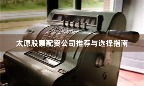 太原股票配资公司推荐与选择指南
