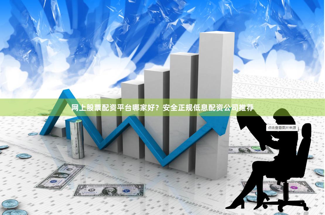 网上股票配资平台哪家好？安全正规低息配资公司推荐