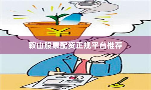 鞍山股票配资正规平台推荐