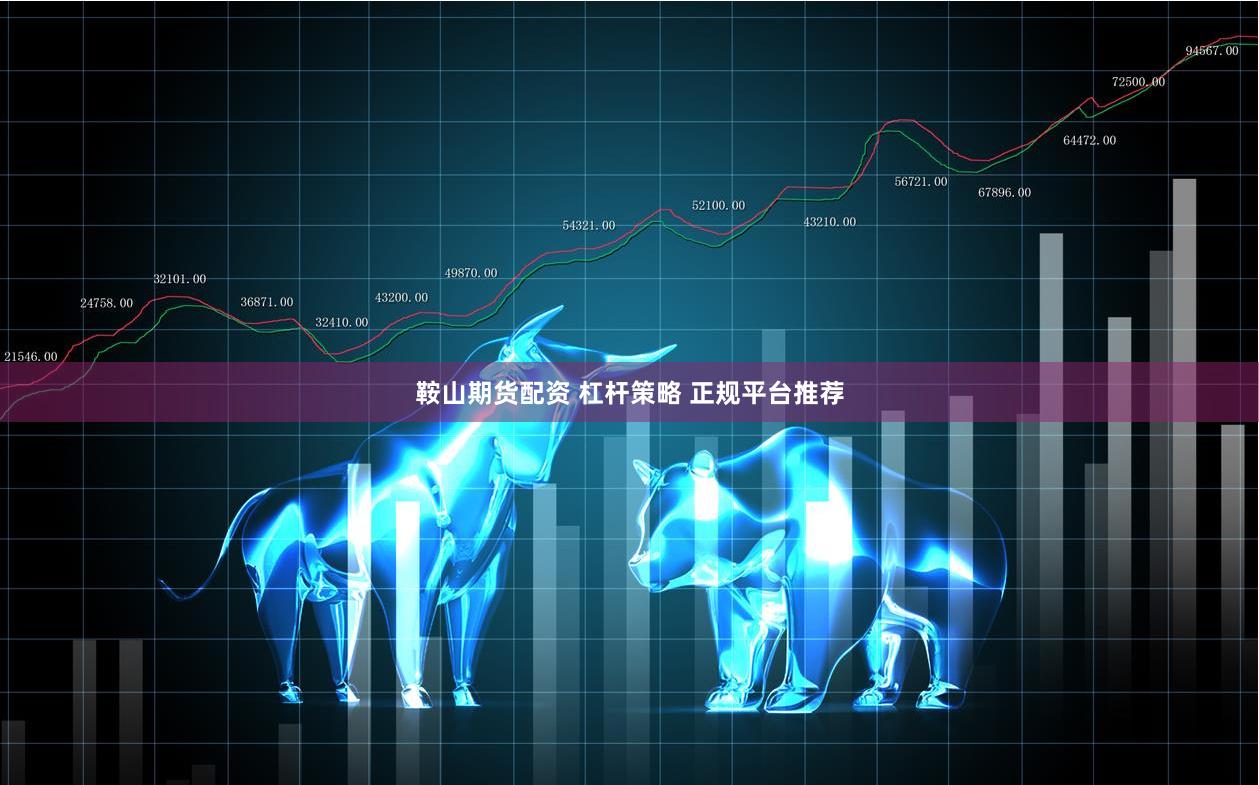 鞍山期货配资 杠杆策略 正规平台推荐