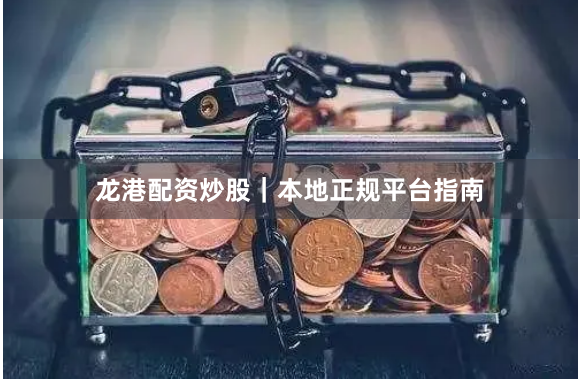 龙港配资炒股｜本地正规平台指南