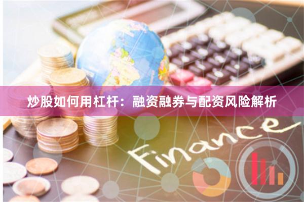 炒股如何用杠杆：融资融券与配资风险解析