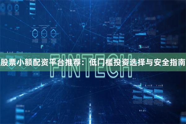 股票小额配资平台推荐：低门槛投资选择与安全指南