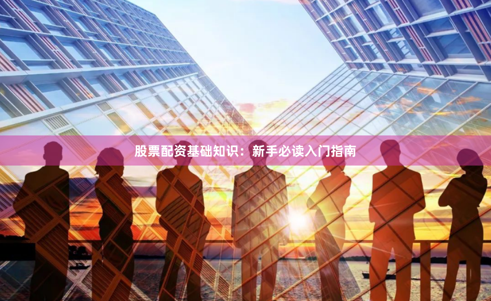 股票配资基础知识:新手必读入门指南