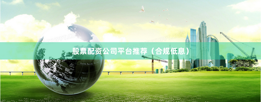 股票配资公司平台推荐（合规低息）