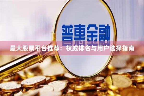 最大股票平台推荐：权威排名与用户选择指南