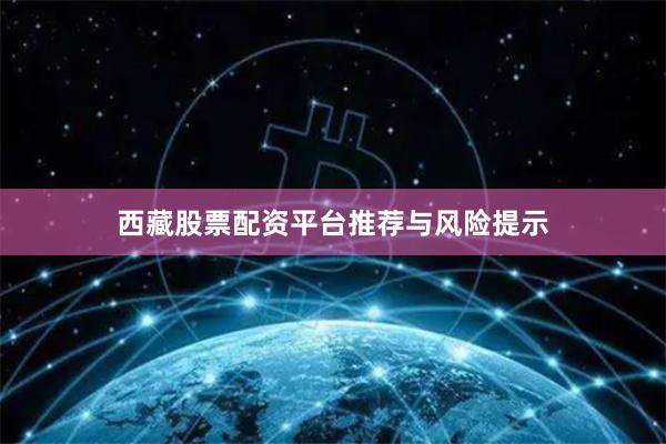 西藏股票配资平台推荐与风险提示