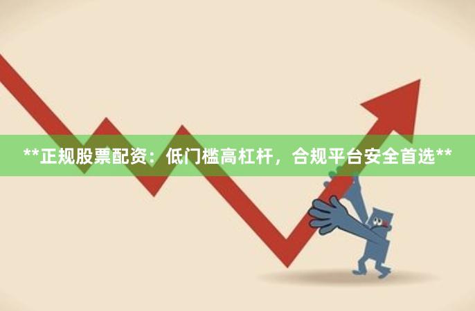 **正规股票配资：低门槛高杠杆，合规平台安全首选**