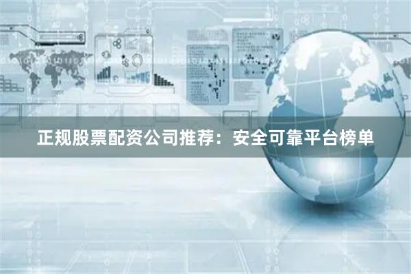 正规股票配资公司推荐：安全可靠平台榜单