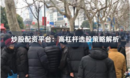 炒股配资平台：高杠杆选股策略解析
