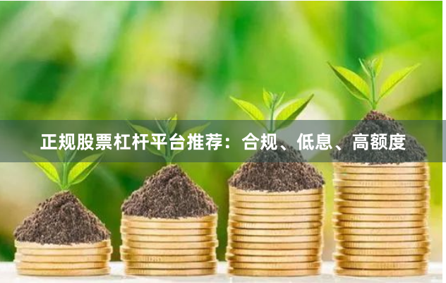 正规股票杠杆平台推荐：合规、低息、高额度