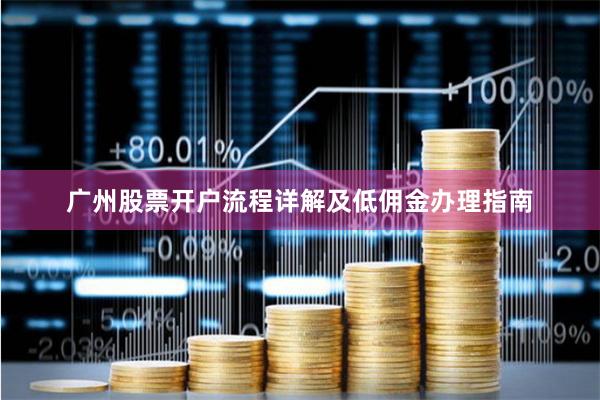 广州股票开户流程详解及低佣金办理指南