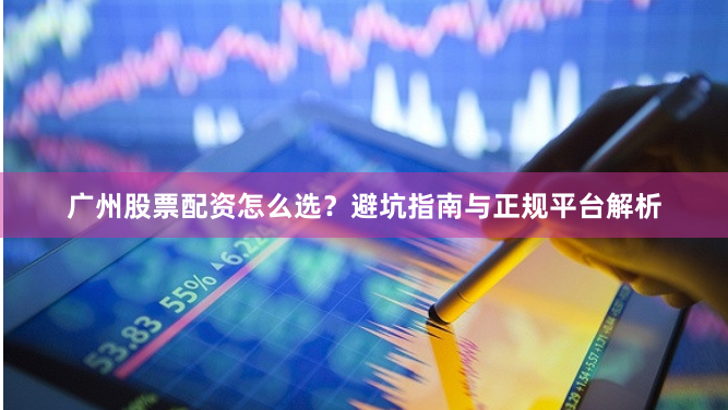 广州股票配资怎么选？避坑指南与正规平台解析