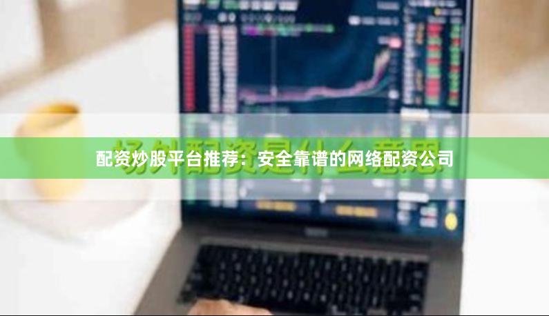 配资炒股平台推荐：安全靠谱的网络配资公司